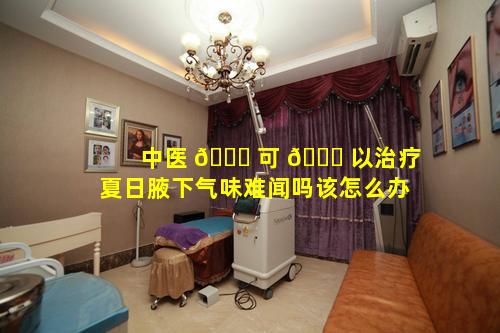 中医 🐅 可 🐒 以治疗夏日腋下气味难闻吗该怎么办